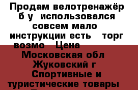 Продам велотренажёр б/у, использовался совсем мало, инструкции есть , торг возмо › Цена ­ 15 000 - Московская обл., Жуковский г. Спортивные и туристические товары » Тренажеры   . Московская обл.